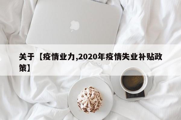 关于【疫情业力,2020年疫情失业补贴政策】