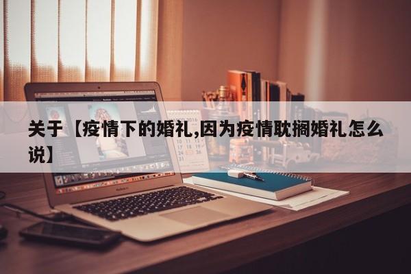 关于【疫情下的婚礼,因为疫情耽搁婚礼怎么说】