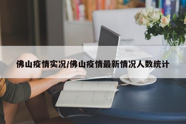 佛山疫情实况/佛山疫情最新情况人数统计