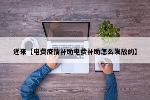 近来【电费疫情补助电费补助怎么发放的】