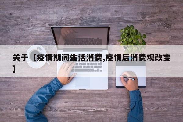 关于【疫情期间生活消费,疫情后消费观改变】