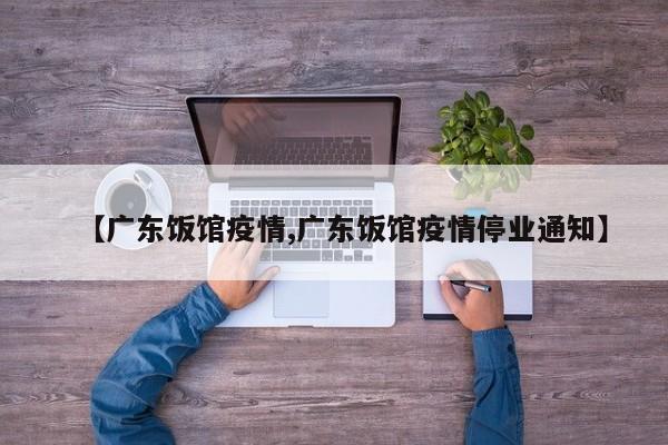 【广东饭馆疫情,广东饭馆疫情停业通知】