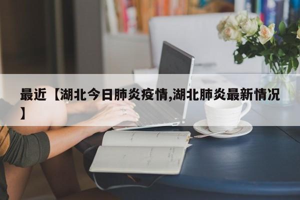 最近【湖北今日肺炎疫情,湖北肺炎最新情况】