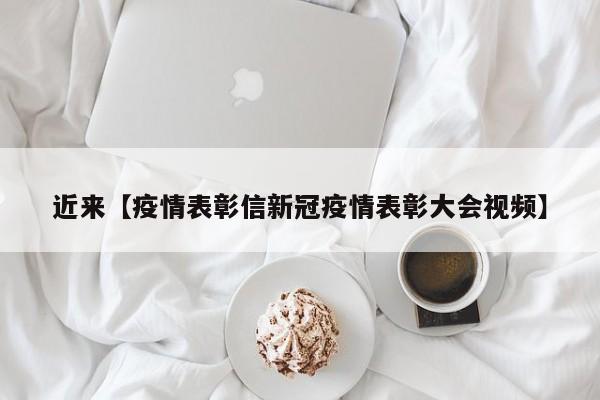 近来【疫情表彰信新冠疫情表彰大会视频】