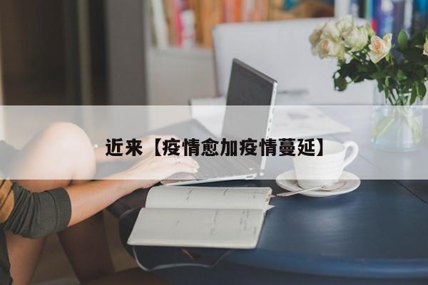 近来【疫情愈加疫情蔓延】