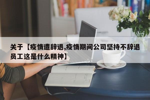 关于【疫情遭辞退,疫情期间公司坚持不辞退员工这是什么精神】