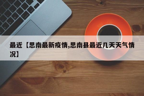 最近【思南最新疫情,思南县最近几天天气情况】