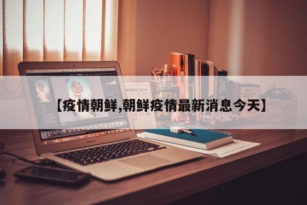 【疫情朝鲜,朝鲜疫情最新消息今天】
