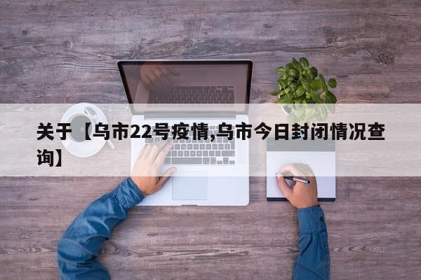 关于【乌市22号疫情,乌市今日封闭情况查询】