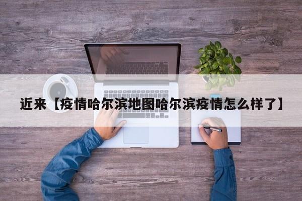 近来【疫情哈尔滨地图哈尔滨疫情怎么样了】