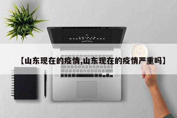 【山东现在的疫情,山东现在的疫情严重吗】