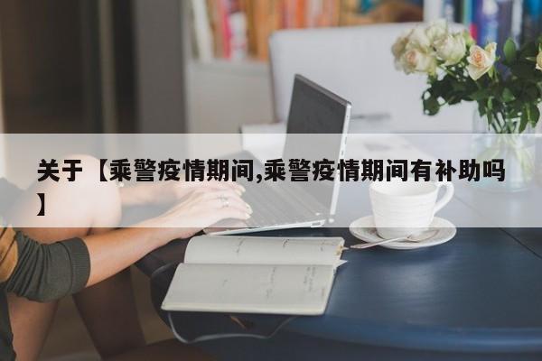 关于【乘警疫情期间,乘警疫情期间有补助吗】