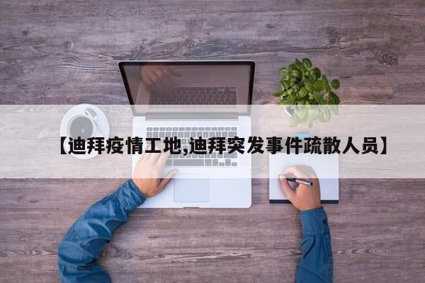 【迪拜疫情工地,迪拜突发事件疏散人员】