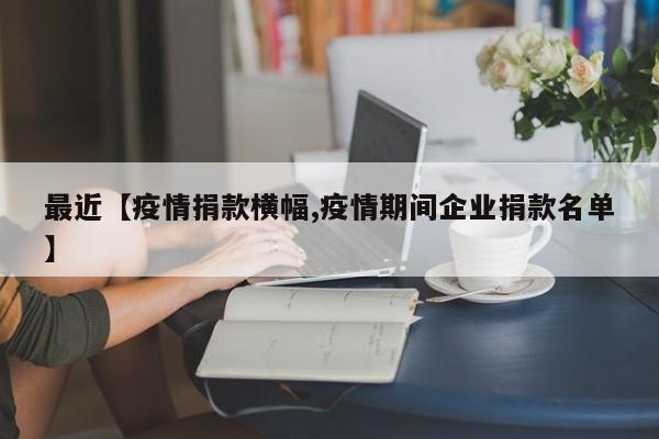 最近【疫情捐款横幅,疫情期间企业捐款名单】