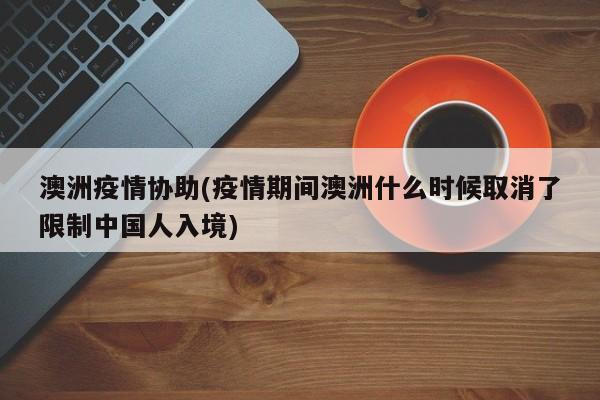 澳洲疫情协助(疫情期间澳洲什么时候取消了限制中国人入境)