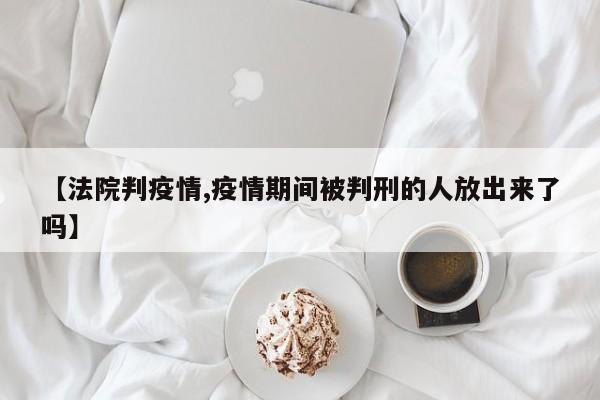 【法院判疫情,疫情期间被判刑的人放出来了吗】