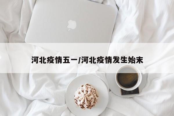 河北疫情五一/河北疫情发生始末