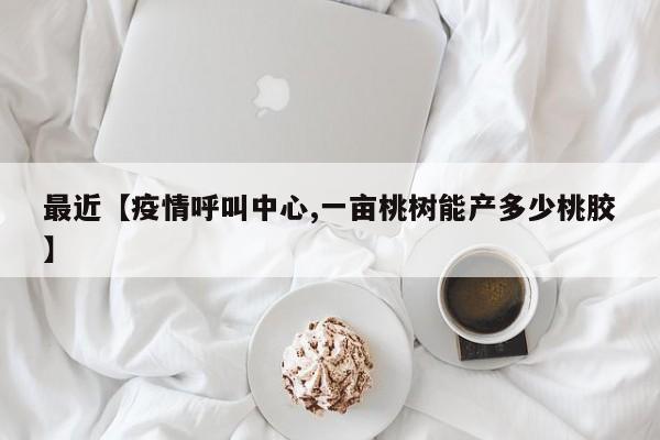 最近【疫情呼叫中心,一亩桃树能产多少桃胶】