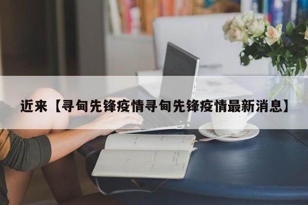 近来【寻甸先锋疫情寻甸先锋疫情最新消息】