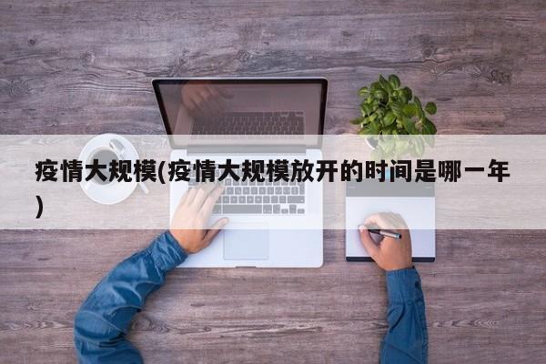 疫情大规模(疫情大规模放开的时间是哪一年)