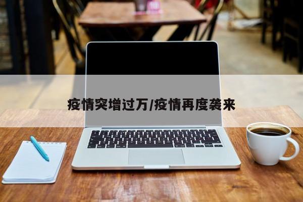 疫情突增过万/疫情再度袭来