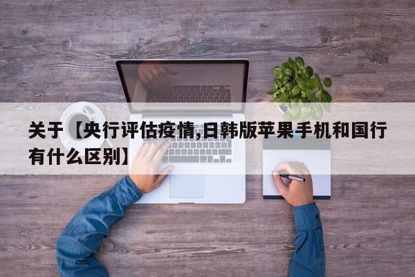 关于【央行评估疫情,日韩版苹果手机和国行有什么区别】