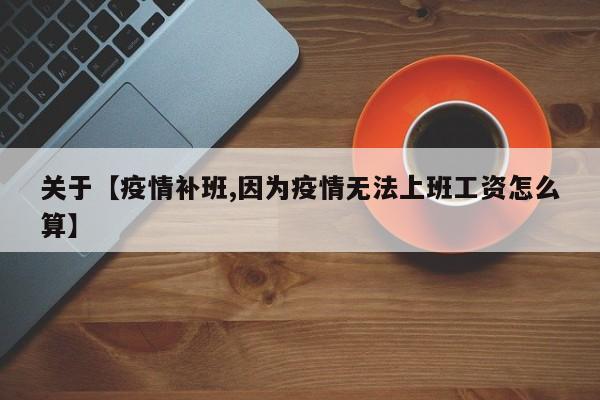 关于【疫情补班,因为疫情无法上班工资怎么算】