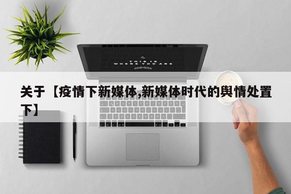 关于【疫情下新媒体,新媒体时代的舆情处置下】
