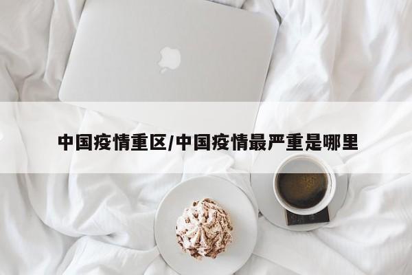 中国疫情重区/中国疫情最严重是哪里