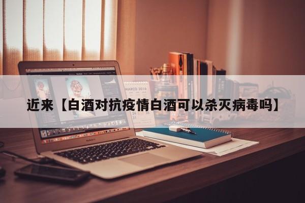 近来【白酒对抗疫情白酒可以杀灭病毒吗】