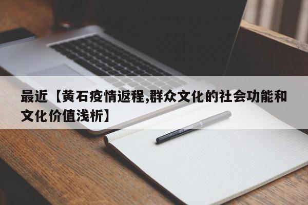 最近【黄石疫情返程,群众文化的社会功能和文化价值浅析】