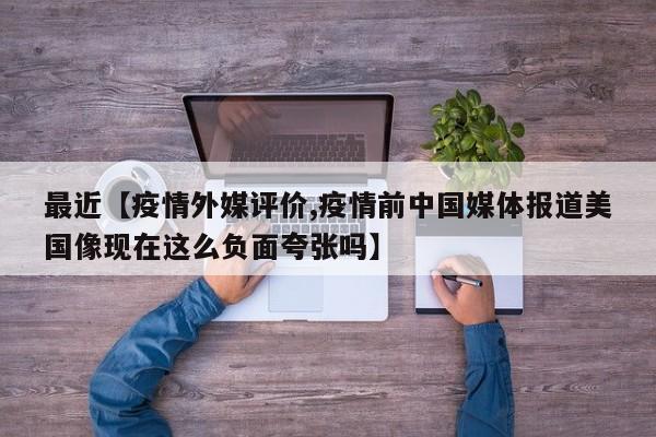 最近【疫情外媒评价,疫情前中国媒体报道美国像现在这么负面夸张吗】