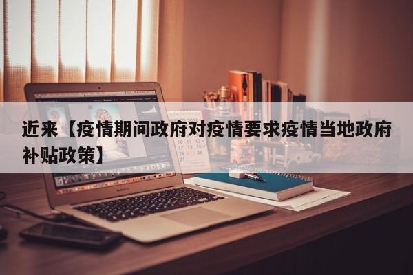 近来【疫情期间政府对疫情要求疫情当地政府补贴政策】