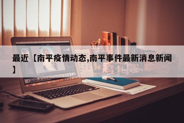 最近【南平疫情动态,南平事件最新消息新闻】