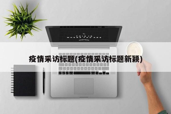 疫情采访标题(疫情采访标题新颖)