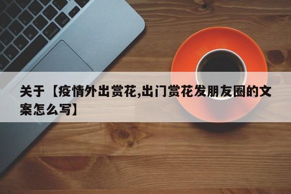 关于【疫情外出赏花,出门赏花发朋友圈的文案怎么写】