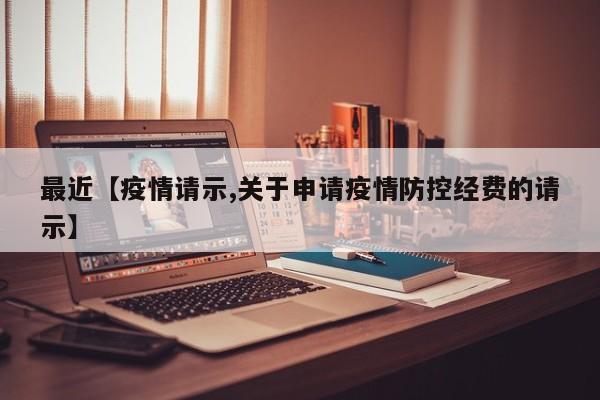 最近【疫情请示,关于申请疫情防控经费的请示】