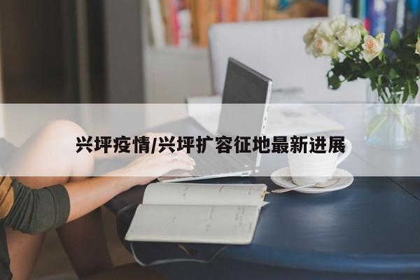 兴坪疫情/兴坪扩容征地最新进展