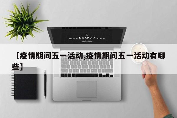 【疫情期间五一活动,疫情期间五一活动有哪些】