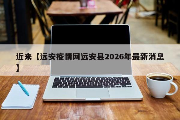 近来【远安疫情网远安县2026年最新消息】