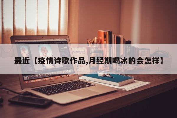 最近【疫情诗歌作品,月经期喝冰的会怎样】