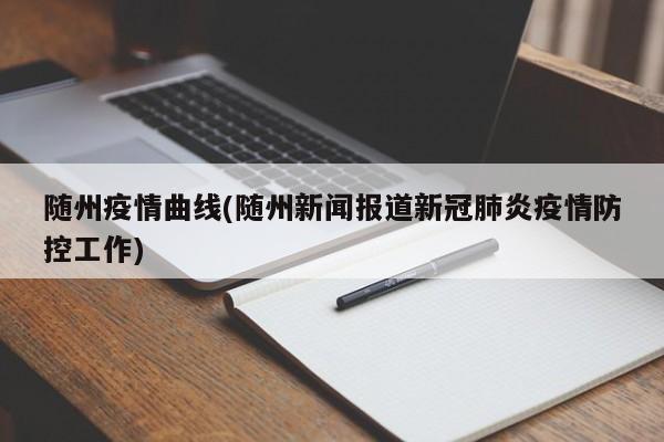 随州疫情曲线(随州新闻报道新冠肺炎疫情防控工作)