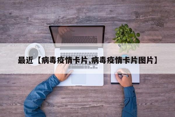 最近【病毒疫情卡片,病毒疫情卡片图片】