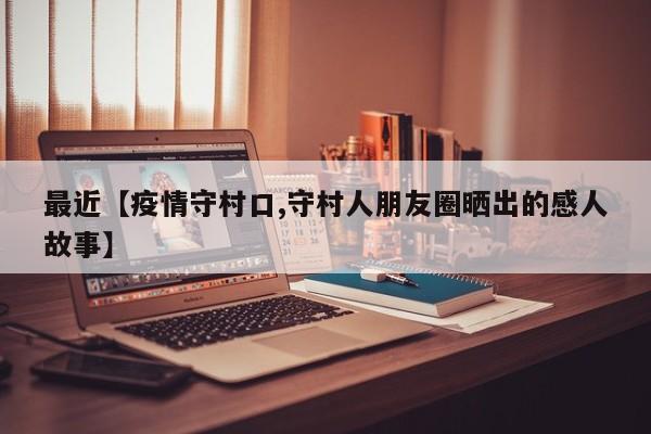 最近【疫情守村口,守村人朋友圈晒出的感人故事】