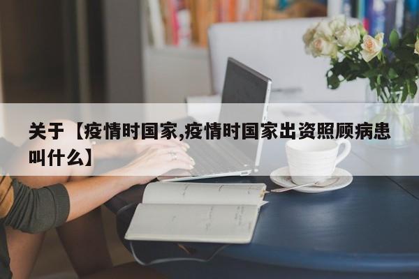 关于【疫情时国家,疫情时国家出资照顾病患叫什么】