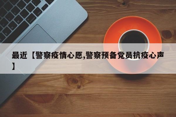 最近【警察疫情心愿,警察预备党员抗疫心声】