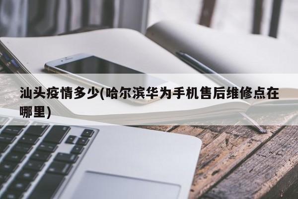 汕头疫情多少(哈尔滨华为手机售后维修点在哪里)