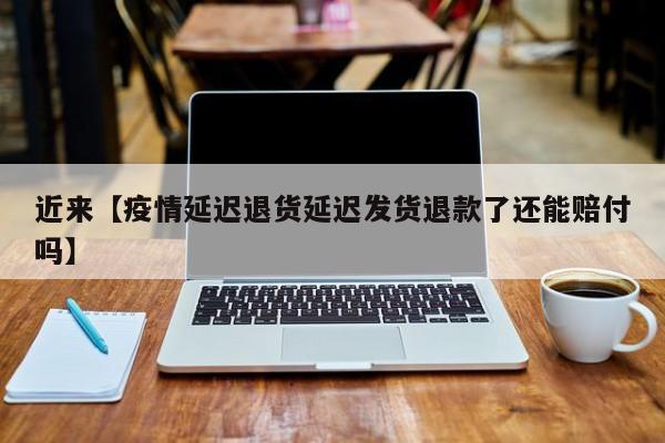 近来【疫情延迟退货延迟发货退款了还能赔付吗】