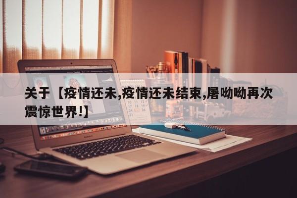 关于【疫情还未,疫情还未结束,屠呦呦再次震惊世界!】