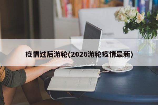 疫情过后游轮(2026游轮疫情最新)
